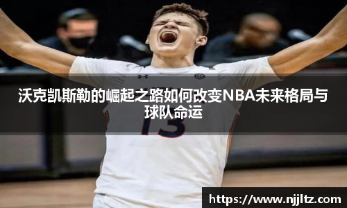沃克凯斯勒的崛起之路如何改变NBA未来格局与球队命运